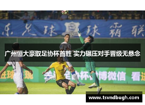 广州恒大豪取足协杯首胜 实力碾压对手晋级无悬念